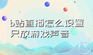 b站直播怎么设置只放游戏声音