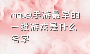 moba手游最早的一批游戏是什么名字（全球moba手游游戏排行前十名）