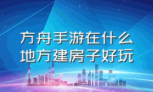 方舟手游在什么地方建房子好玩（方舟手游怎么在不平的地方建房子）