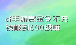 cf手游赏金令不充钱能到600级嘛（cf手游赏金令200级怎么没奖励了）