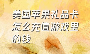 美国苹果礼品卡怎么充值游戏里的钱（苹果礼品卡怎么用来充值游戏教程）