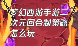 梦幻西游手游二次元回合制策略怎么玩