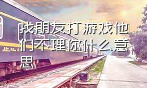 找朋友打游戏他们不理你什么意思