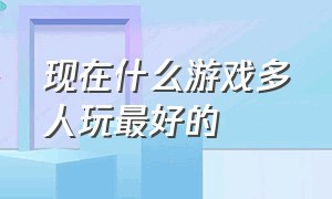 现在什么游戏多人玩最好的