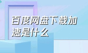 百度网盘下载加速是什么（百度网盘下载加速是什么意思）