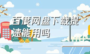 百度网盘下载提速能用吗（百度网盘官方的下载提速方法）