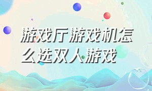 游戏厅游戏机怎么选双人游戏