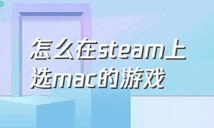 怎么在steam上选mac的游戏