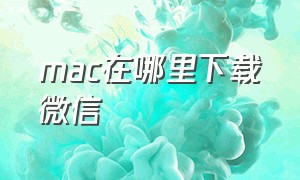 mac在哪里下载微信（苹果电脑下载微信的方法）