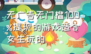 无广告无门槛100%提现的游戏适合女生玩的（可以一键提现并且没有广告的游戏）