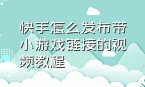 快手怎么发布带小游戏链接的视频教程（快手怎么跟官方合作直播游戏）