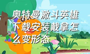 奥特曼激斗英雄下载安装戴拿怎么变形态（奥特曼激斗传戴拿）