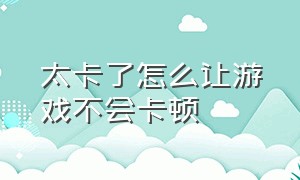 太卡了怎么让游戏不会卡顿