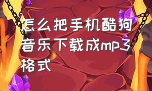 怎么把手机酷狗音乐下载成mp3格式