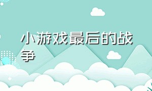 小游戏最后的战争（最后的战争游戏视频）