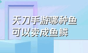 天刀手游哪种鱼可以卖成鱼鳞