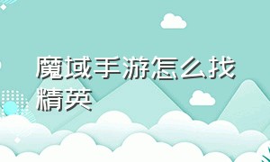 魔域手游怎么找精英（魔域手游私sf官网）