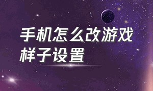 手机怎么改游戏样子设置