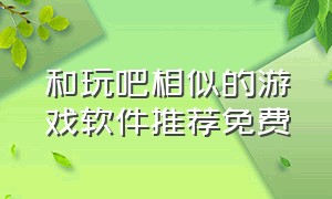 和玩吧相似的游戏软件推荐免费（还有什么软件跟以前的玩吧一样）