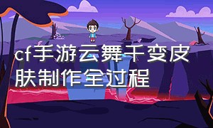 cf手游云舞千变皮肤制作全过程