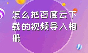 怎么把百度云下载的视频导入相册