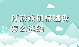 打游戏机械键盘怎么选轴（打游戏机械键盘轴的选择）