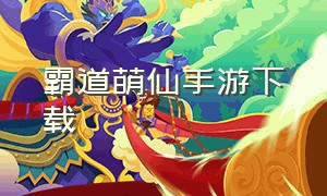 霸道萌仙手游下载（霸道萌仙手游2月几号正式可以下载）