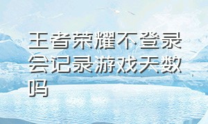 王者荣耀不登录会记录游戏天数吗