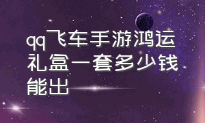 qq飞车手游鸿运礼盒一套多少钱能出（qq飞车手游衣服礼盒多少钱一套）