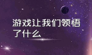 游戏让我们领悟了什么（游戏让我们懂得了什么道理）