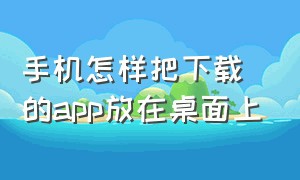 手机怎样把下载的app放在桌面上