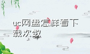 uc网盘怎样看下载次数（怎么把uc网盘里的东西下载下来）