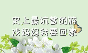 史上最坑爹的游戏妈妈我要回家（史上最坑爹的游戏秘籍大全）