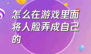 怎么在游戏里面将人脸弄成自己的