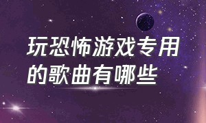 玩恐怖游戏专用的歌曲有哪些