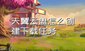 天翼云盘怎么创建下载任务