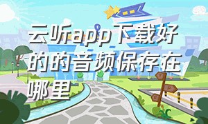 云听app下载好的的音频保存在哪里