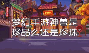 梦幻手游神兽是珍品么还是珍珠（梦幻手游神兽值得领悟吗）