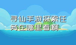 寻仙手游探索任务在哪里看啊（寻仙手游）