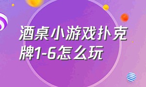 酒桌小游戏扑克牌1-6怎么玩