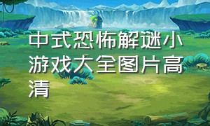 中式恐怖解谜小游戏大全图片高清（恐怖解密游戏小程序大全）