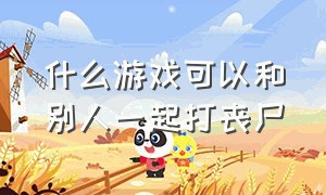 什么游戏可以和别人一起打丧尸