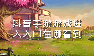 抖音手游游戏进入入口在哪看到