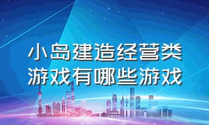 小岛建造经营类游戏有哪些游戏（小岛建造经营类游戏有哪些游戏名称）