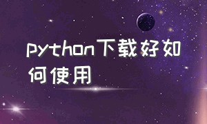 python下载好如何使用（python下载）