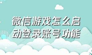 微信游戏怎么启动登录账号功能（微信游戏账号怎么用账号密码登录）