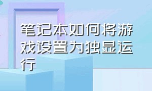 笔记本如何将游戏设置为独显运行（笔记本怎么让游戏使用独立显卡）