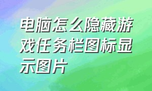 电脑怎么隐藏游戏任务栏图标显示图片（电脑打游戏的下方任务栏怎么隐藏）