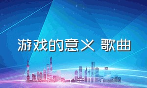 游戏的意义 歌曲（游戏主题歌曲排行榜）