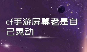 cf手游屏幕老是自己晃动（cf手游为什么老是跟着屏幕动）